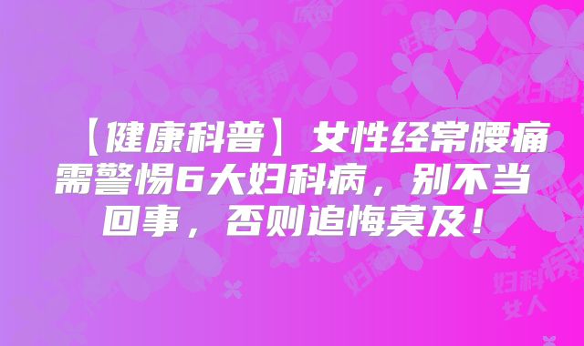 【健康科普】女性经常腰痛需警惕6大妇科病，别不当回事，否则追悔莫及！