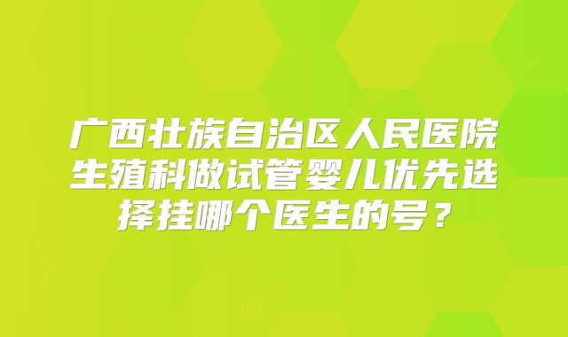 广西壮族自治区人民医院生殖科做试管婴儿优先选择挂哪个医生的号？