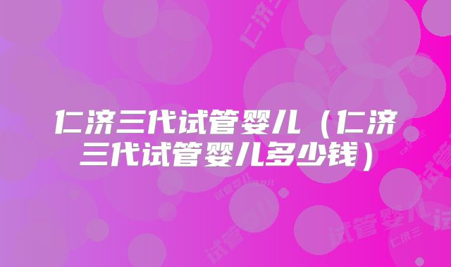 仁济三代试管婴儿（仁济三代试管婴儿多少钱）