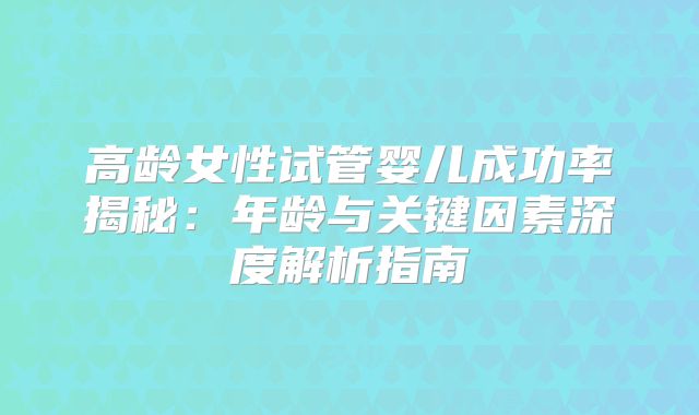 高龄女性试管婴儿成功率揭秘：年龄与关键因素深度解析指南