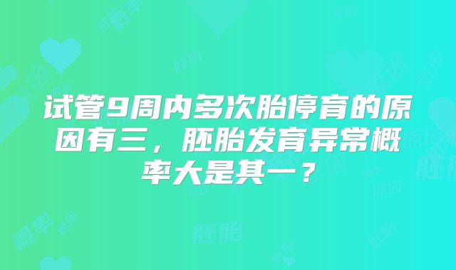试管9周内多次胎停育的原因有三，胚胎发育异常概率大是其一？