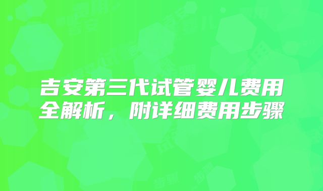 吉安第三代试管婴儿费用全解析，附详细费用步骤