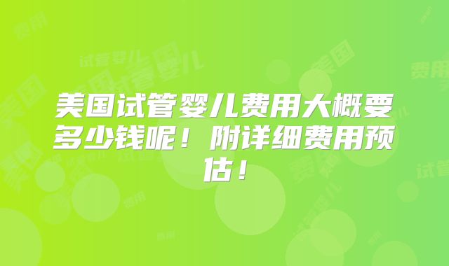 美国试管婴儿费用大概要多少钱呢!附详细费用预估!