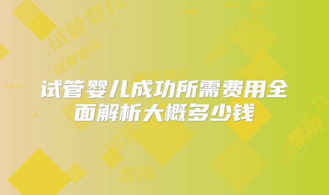 试管婴儿成功所需费用全面解析大概多少钱