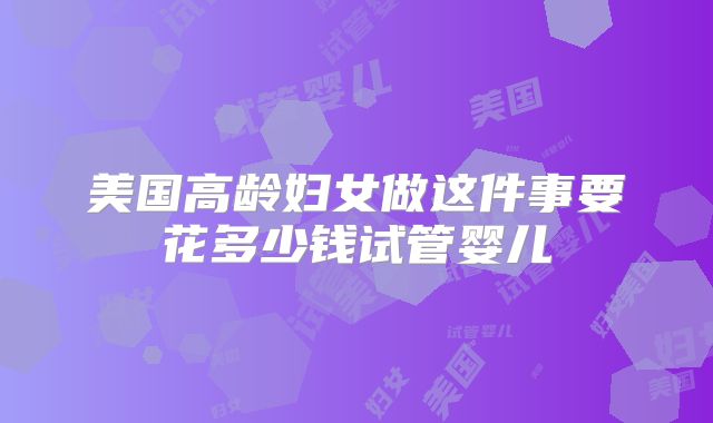 美国高龄妇女做这件事要花多少钱试管婴儿