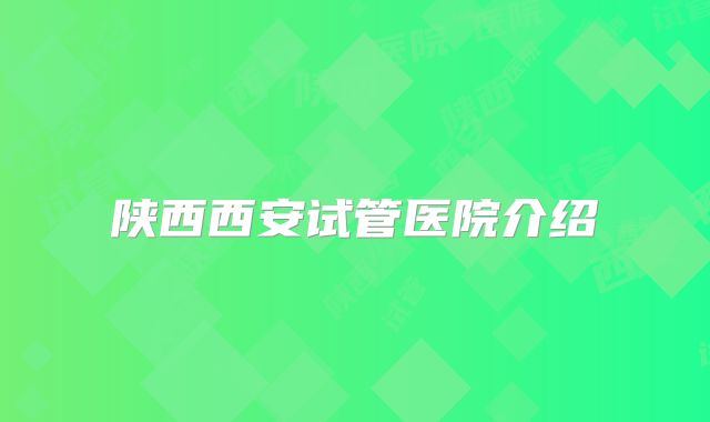 陕西西安试管医院介绍