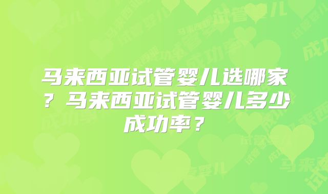 马来西亚试管婴儿选哪家?马来西亚试管婴儿多少成功率?