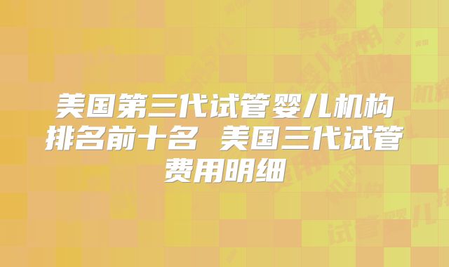 美国第三代试管婴儿机构排名前十名 美国三代试管费用明细