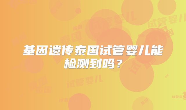 基因遗传泰国试管婴儿能检测到吗？