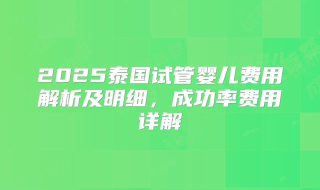 2025泰国试管婴儿费用解析及明细，成功率费用详解