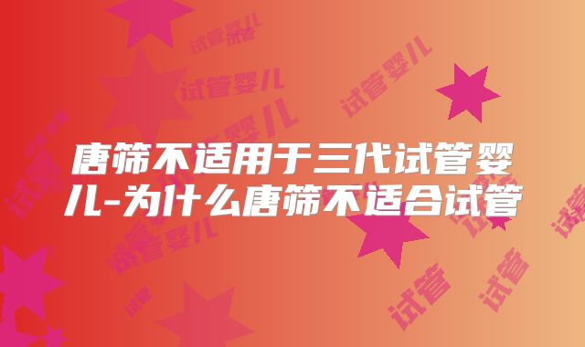 唐筛不适用于三代试管婴儿-为什么唐筛不适合试管
