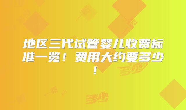 地区三代试管婴儿收费标准一览!费用大约要多少!