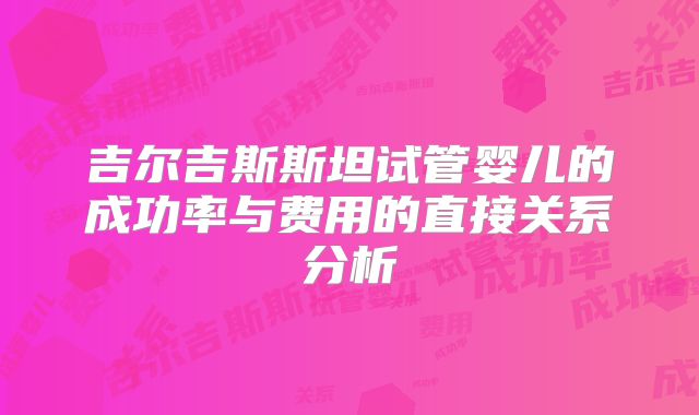 吉尔吉斯斯坦试管婴儿的成功率与费用的直接关系分析
