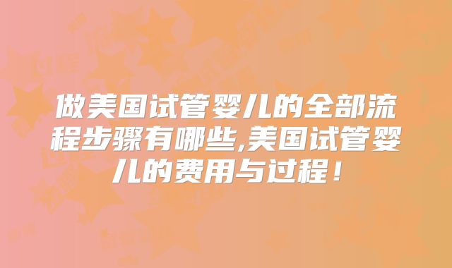 做美国试管婴儿的全部流程步骤有哪些,美国试管婴儿的费用与过程！