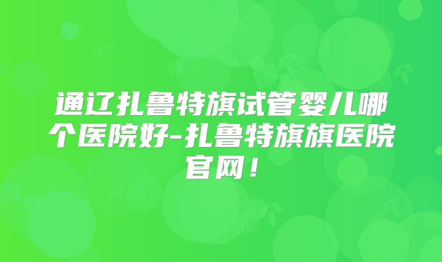 通辽扎鲁特旗试管婴儿哪个医院好-扎鲁特旗旗医院官网！
