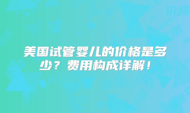 美国试管婴儿的价格是多少？费用构成详解！