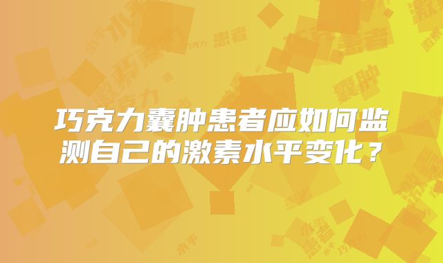 巧克力囊肿患者应如何监测自己的激素水平变化？