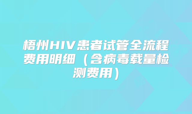 梧州HIV患者试管全流程费用明细（含病毒载量检测费用）