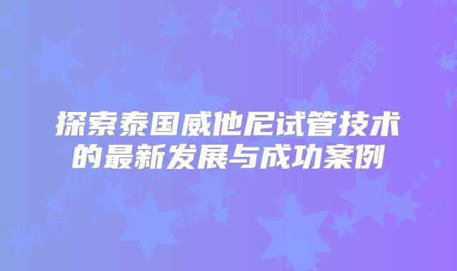 探索泰国威他尼试管技术的最新发展与成功案例