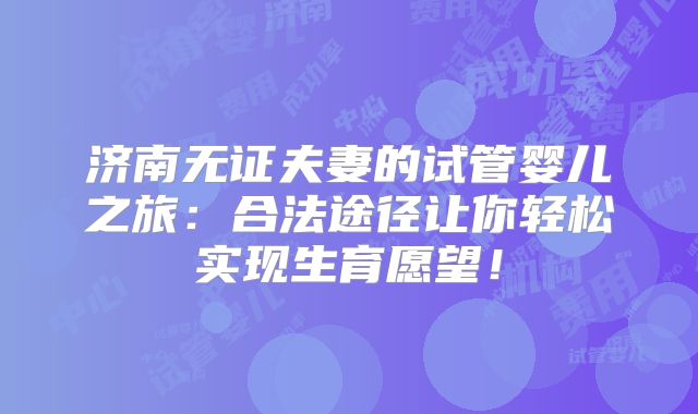 济南无证夫妻的试管婴儿之旅：合法途径让你轻松实现生育愿望！