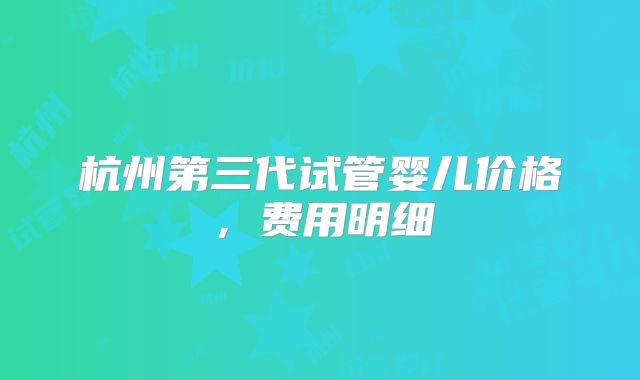 杭州第三代试管婴儿价格,费用明细