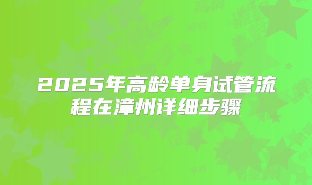 2025年高龄单身试管流程在漳州详细步骤