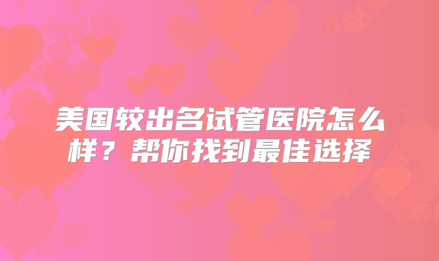 美国较出名试管医院怎么样？帮你找到最佳选择