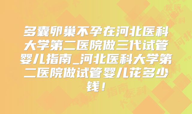 多囊卵巢不孕在河北医科大学第二医院做三代试管婴儿指南_河北医科大学第二医院做试管婴儿花多少钱！