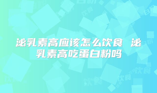 泌乳素高应该怎么饮食 泌乳素高吃蛋白粉吗