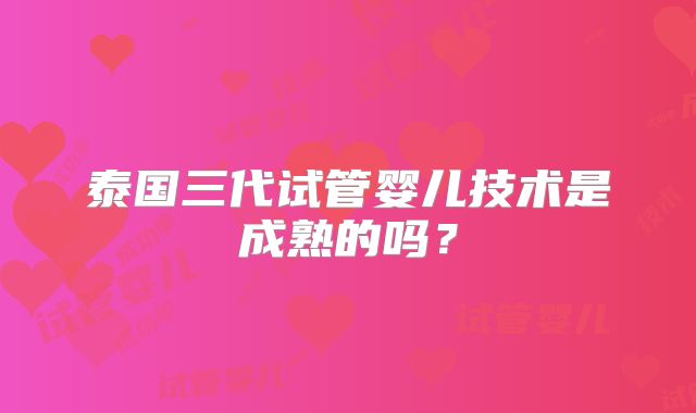 泰国三代试管婴儿技术是成熟的吗？