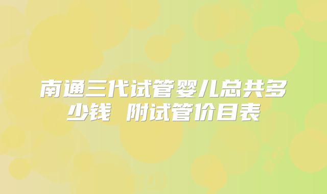 南通三代试管婴儿总共多少钱 附试管价目表