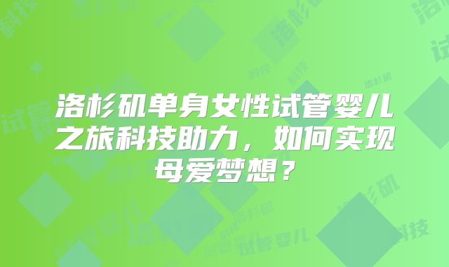 洛杉矶单身女性试管婴儿之旅科技助力，如何实现母爱梦想？
