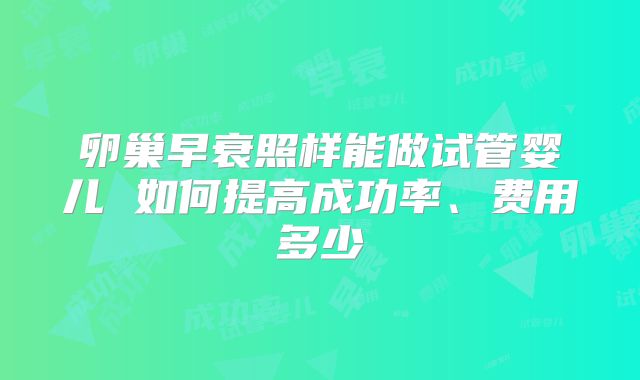 卵巢早衰照样能做试管婴儿 如何提高成功率、费用多少