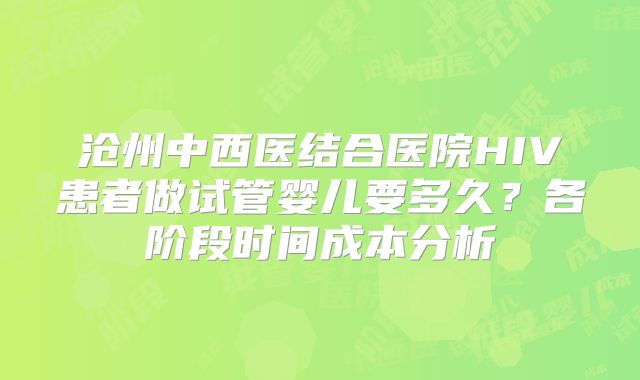 沧州中西医结合医院HIV患者做试管婴儿要多久？各阶段时间成本分析