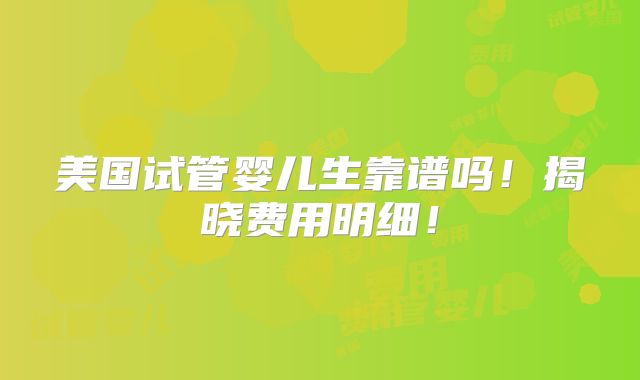 美国试管婴儿生靠谱吗！揭晓费用明细！