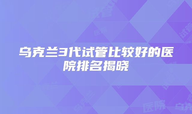 乌克兰3代试管比较好的医院排名揭晓