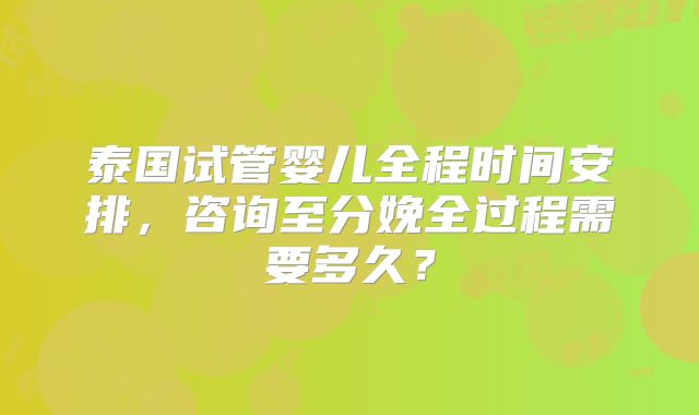 泰国试管婴儿全程时间安排，咨询至分娩全过程需要多久？
