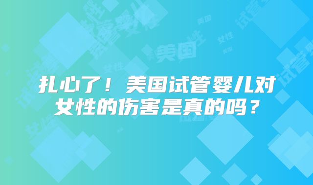 扎心了！美国试管婴儿对女性的伤害是真的吗？