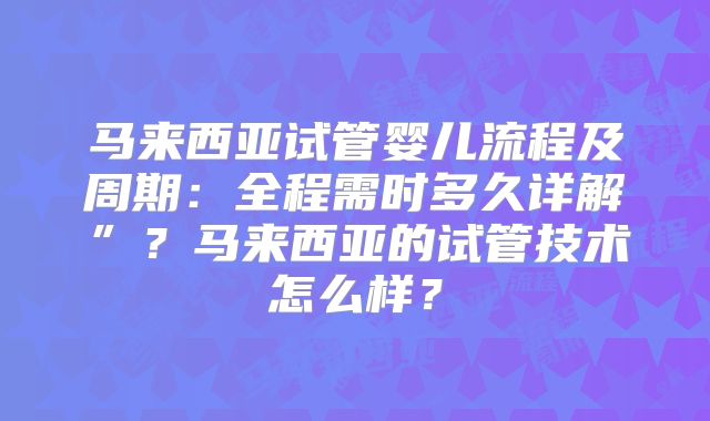 马来西亚试管婴儿流程及周期：全程需时多久详解”？马来西亚的试管技术怎么样？