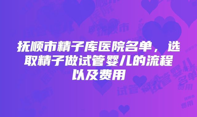 抚顺市精子库医院名单，选取精子做试管婴儿的流程以及费用