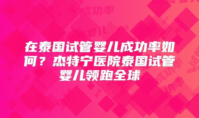 在泰国试管婴儿成功率如何?杰特宁医院泰国试管婴儿领跑全球