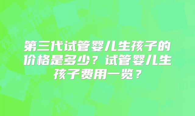 第三代试管婴儿生孩子的价格是多少？试管婴儿生孩子费用一览？