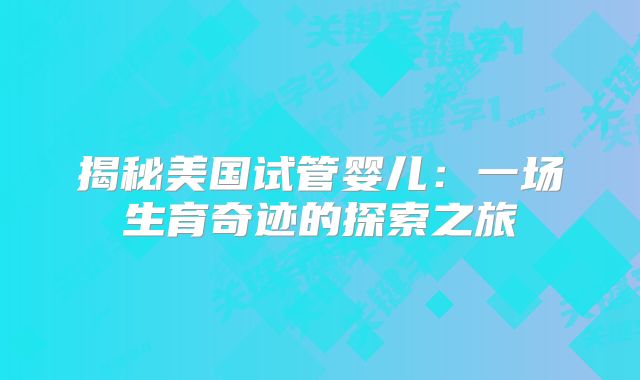 揭秘美国试管婴儿：一场生育奇迹的探索之旅