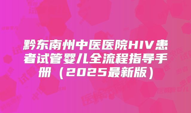 黔东南州中医医院HIV患者试管婴儿全流程指导手册（2025最新版）