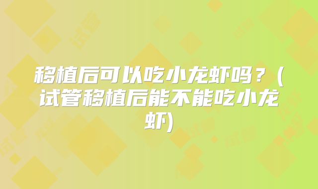 移植后可以吃小龙虾吗？(试管移植后能不能吃小龙虾)