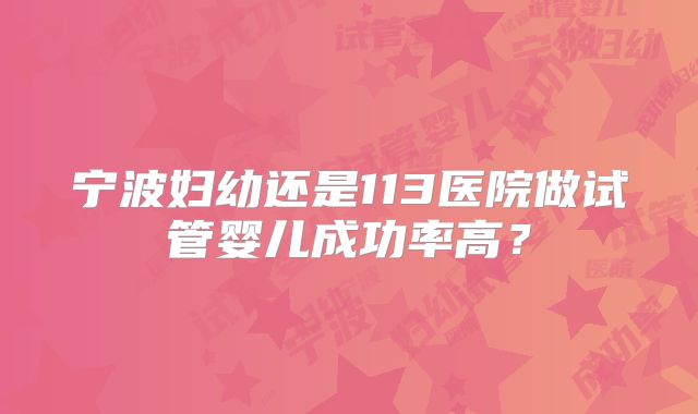 宁波妇幼还是113医院做试管婴儿成功率高？