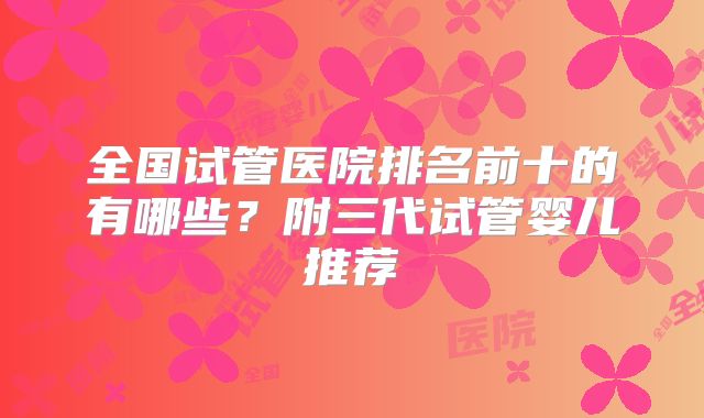 全国试管医院排名前十的有哪些？附三代试管婴儿推荐