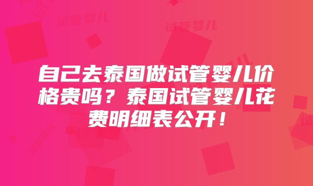 自己去泰国做试管婴儿价格贵吗？泰国试管婴儿花费明细表公开！
