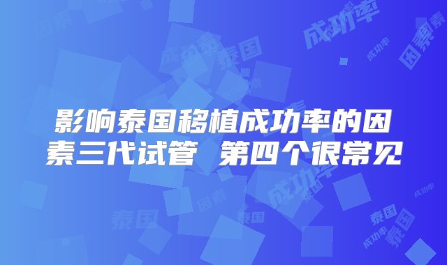 影响泰国移植成功率的因素三代试管 第四个很常见