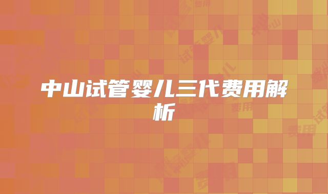 中山试管婴儿三代费用解析